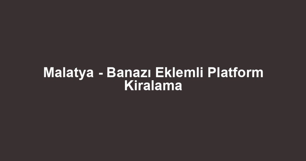 Malatya - Banazı Eklemli Platform Kiralama