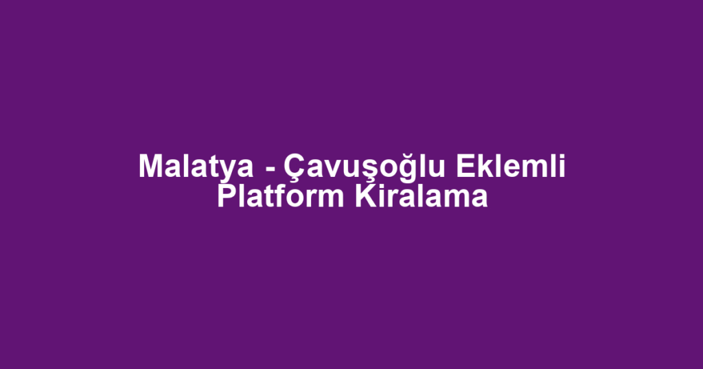 Malatya - Çavuşoğlu Eklemli Platform Kiralama