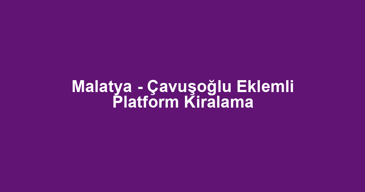 Malatya - Çavuşoğlu Eklemli Platform Kiralama