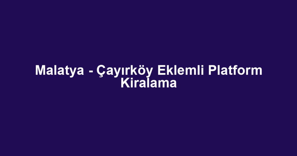 Malatya - Çayırköy Eklemli Platform Kiralama