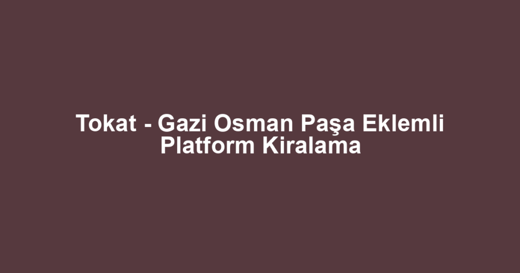 Tokat - Gazi Osman Paşa Eklemli Platform Kiralama