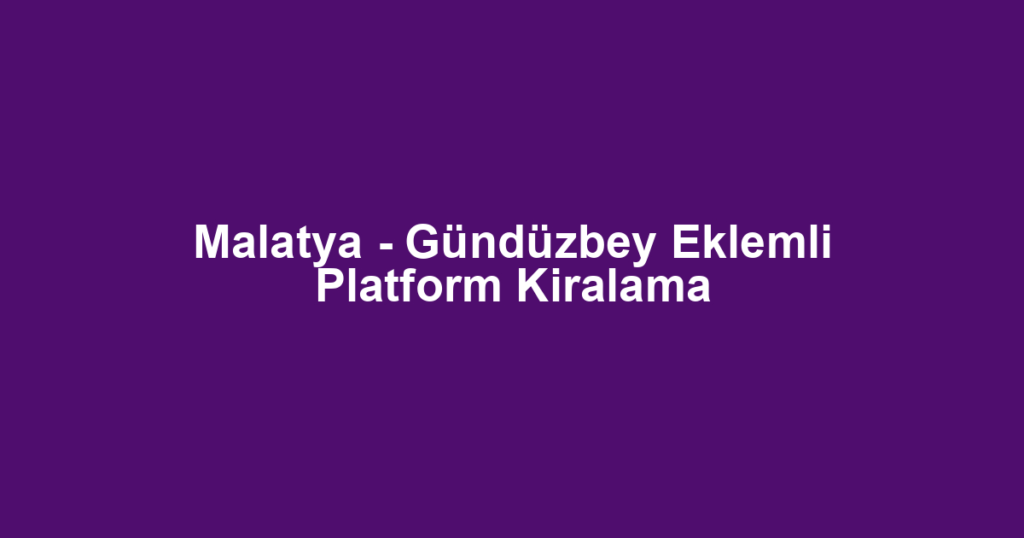 Malatya - Gündüzbey Eklemli Platform Kiralama