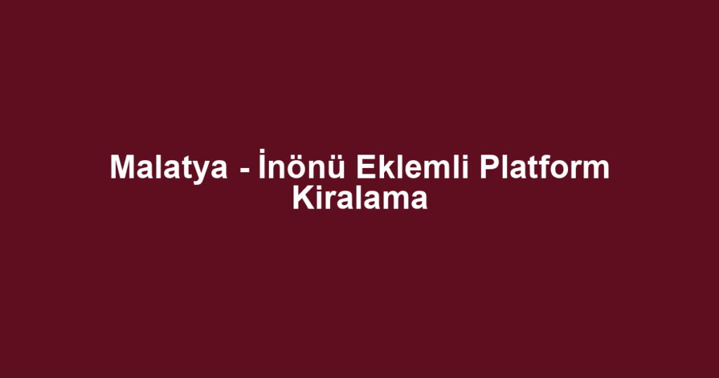 Malatya - İnönü Eklemli Platform Kiralama