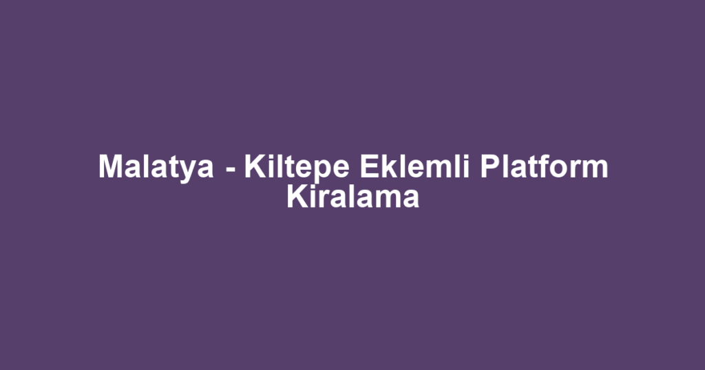 Malatya - Kiltepe Eklemli Platform Kiralama