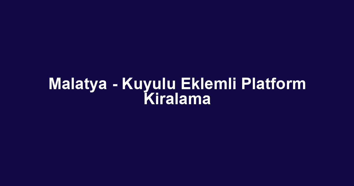 Malatya - Kuyulu Eklemli Platform Kiralama