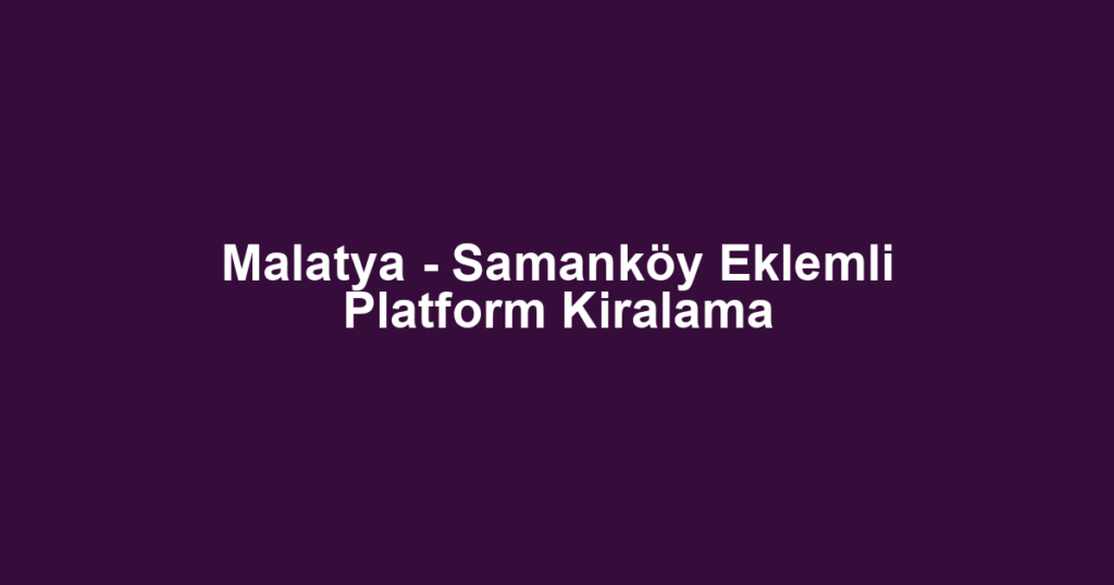 Malatya - Samanköy Eklemli Platform Kiralama