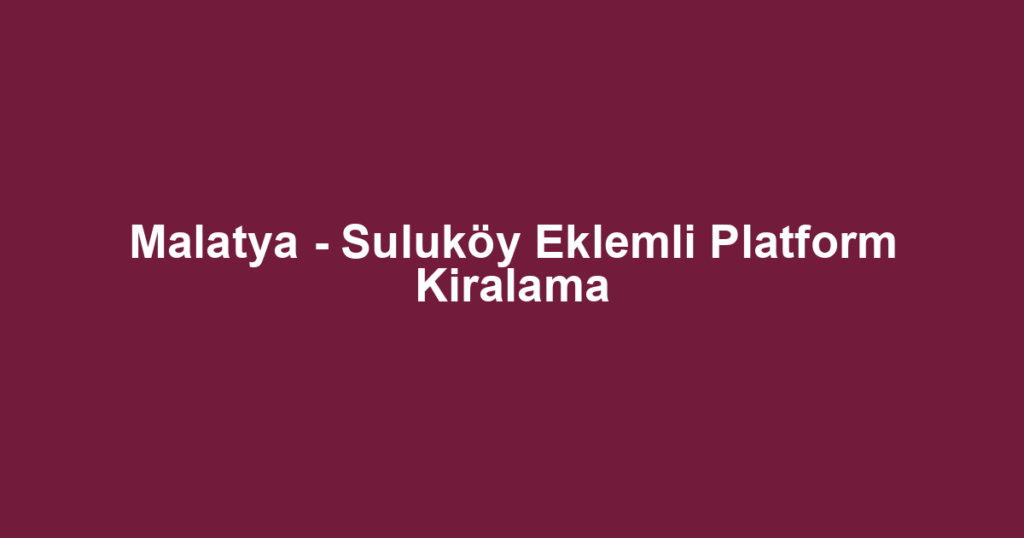 Malatya - Suluköy Eklemli Platform Kiralama
