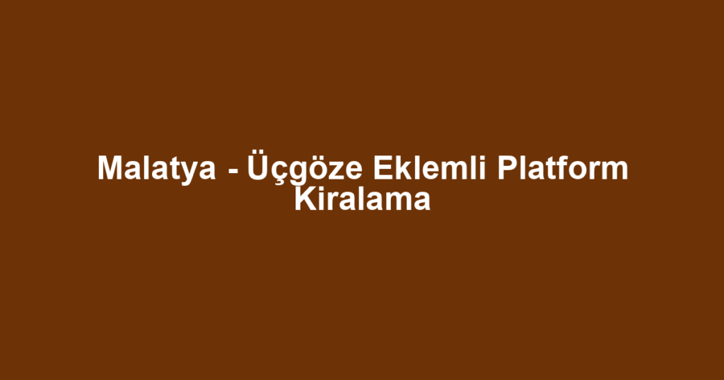 Malatya - Üçgöze Eklemli Platform Kiralama