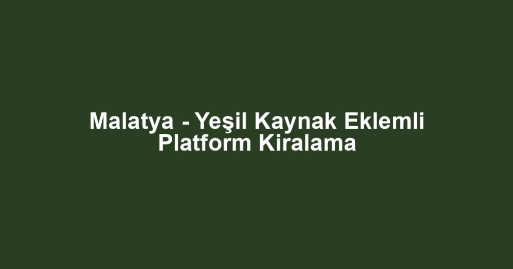 Malatya - Yeşil Kaynak Eklemli Platform Kiralama