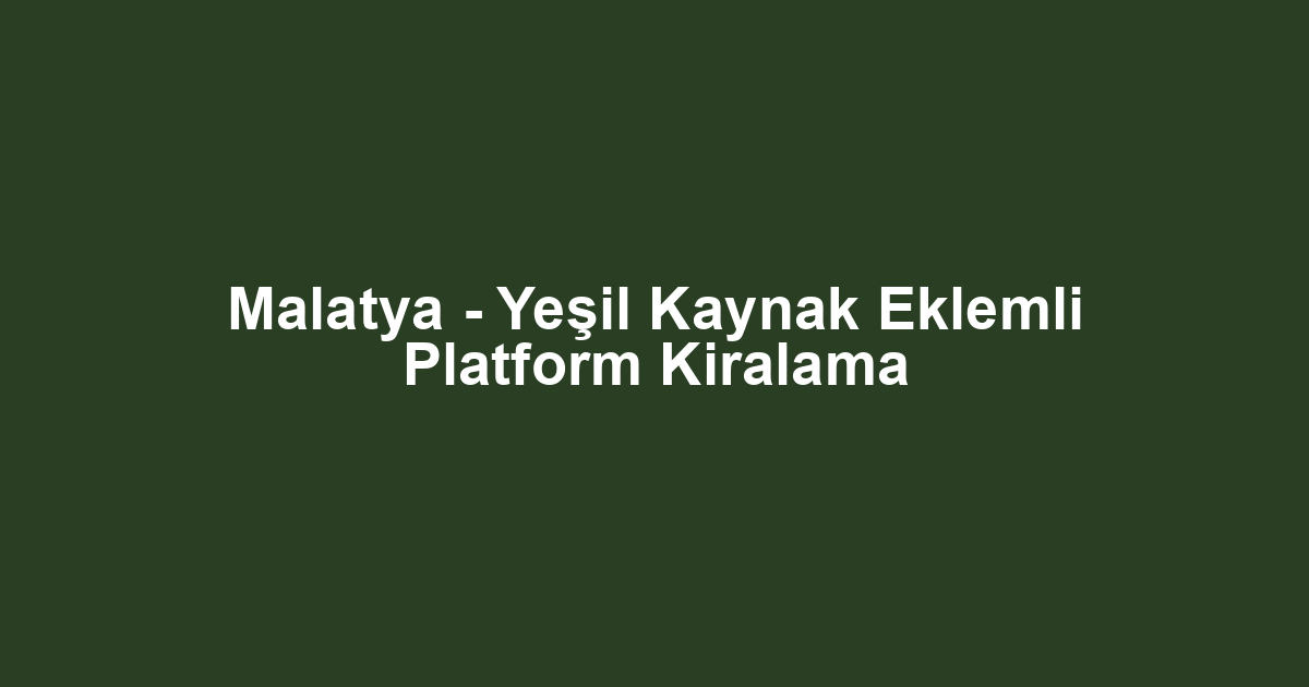 Malatya - Yeşil Kaynak Eklemli Platform Kiralama