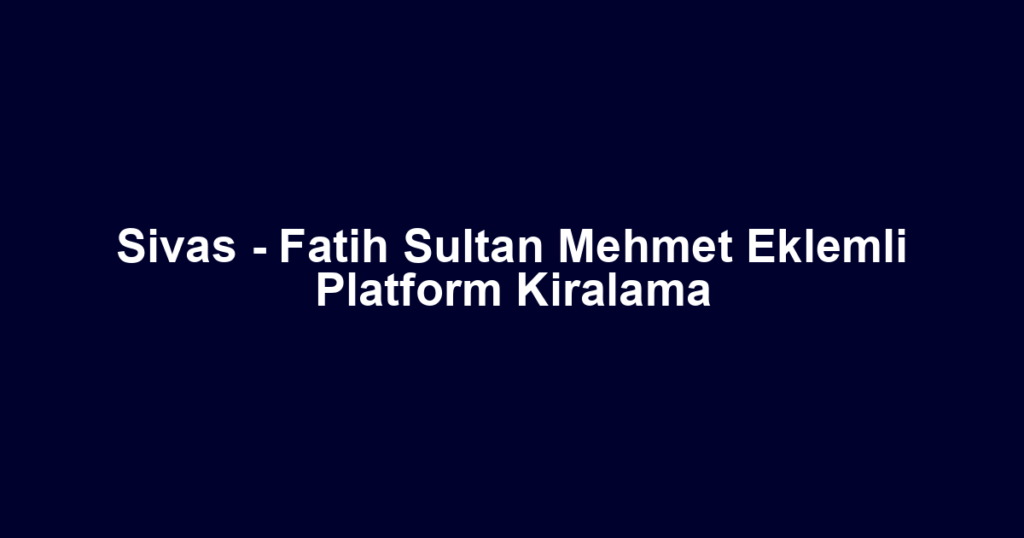Sivas - Fatih Sultan Mehmet Eklemli Platform Kiralama