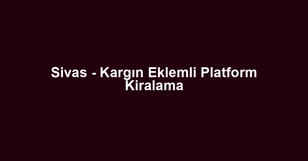 Sivas - Kargın Eklemli Platform Kiralama
