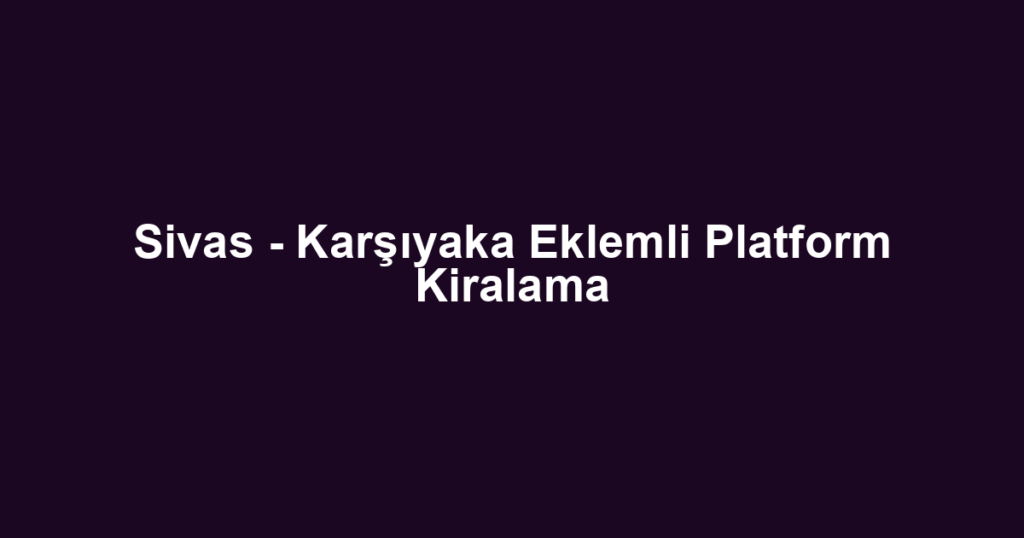 Sivas - Karşıyaka Eklemli Platform Kiralama