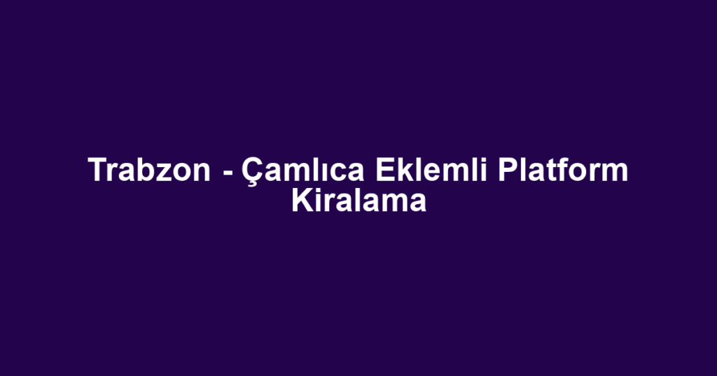 Trabzon - Çamlıca Eklemli Platform Kiralama