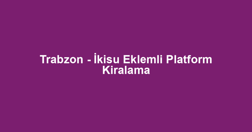 Trabzon - İkisu Eklemli Platform Kiralama