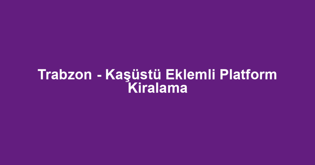 Trabzon - Kaşüstü Eklemli Platform Kiralama