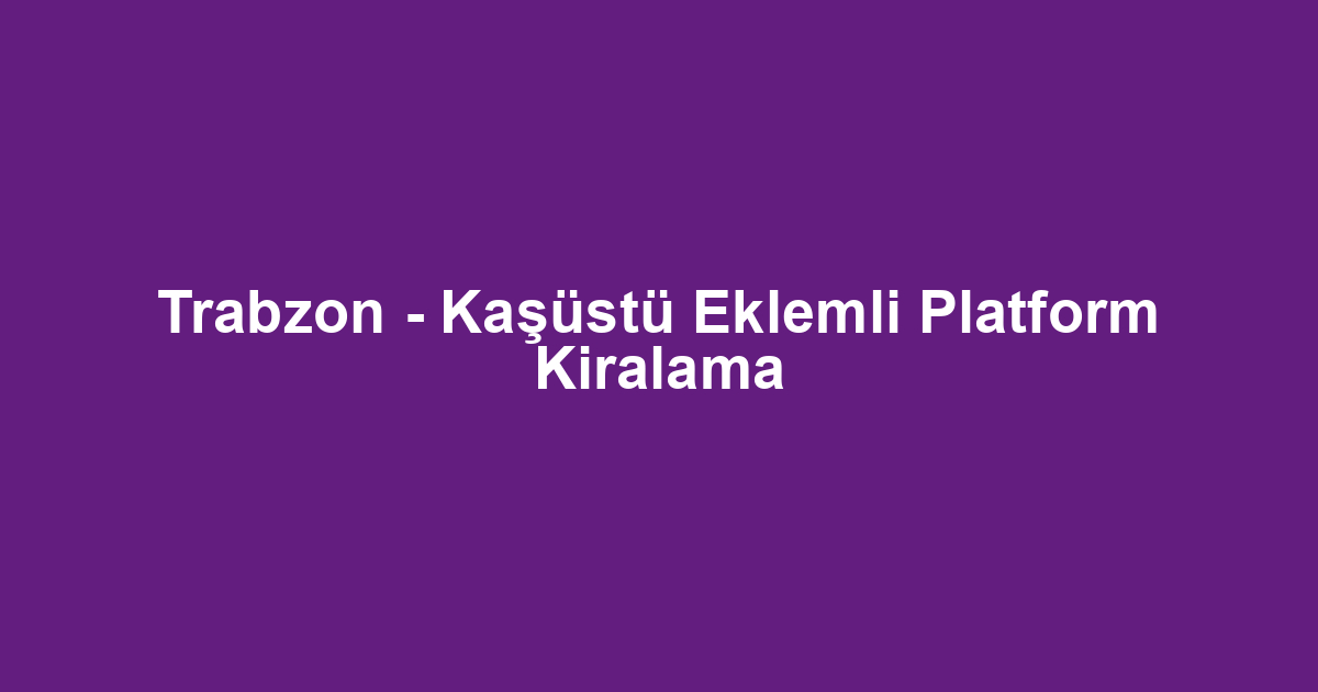 Trabzon - Kaşüstü Eklemli Platform Kiralama