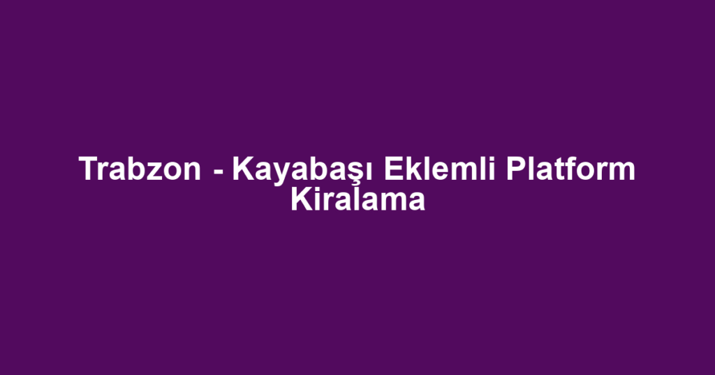 Trabzon - Kayabaşı Eklemli Platform Kiralama
