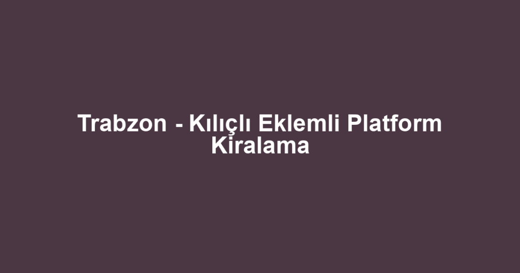 Trabzon - Kılıçlı Eklemli Platform Kiralama
