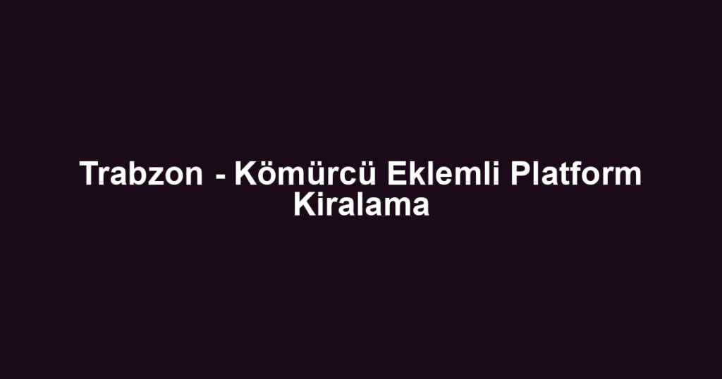 Trabzon - Kömürcü Eklemli Platform Kiralama