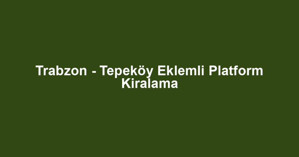Trabzon - Tepeköy Eklemli Platform Kiralama
