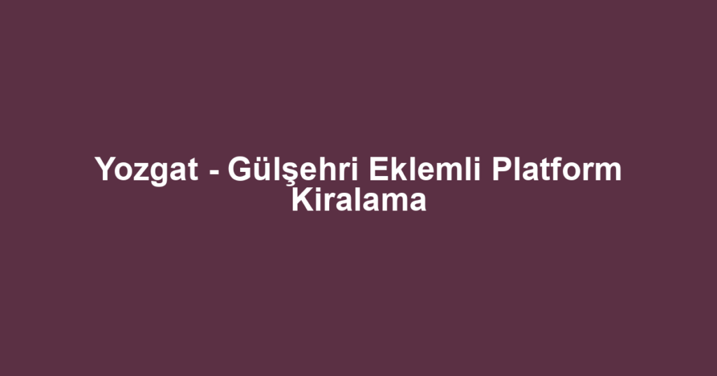 Yozgat - Gülşehri Eklemli Platform Kiralama