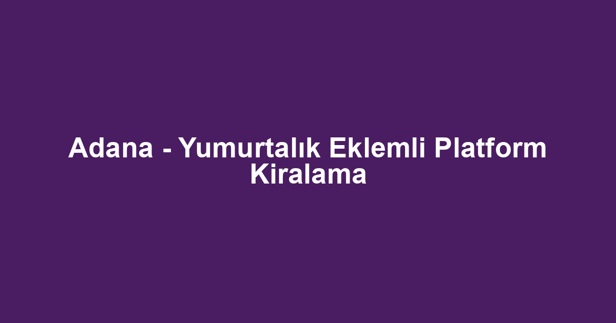Adana - Yumurtalık Eklemli Platform Kiralama