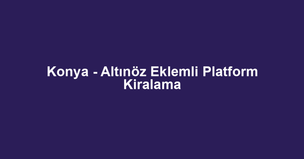 Konya - Altınöz Eklemli Platform Kiralama