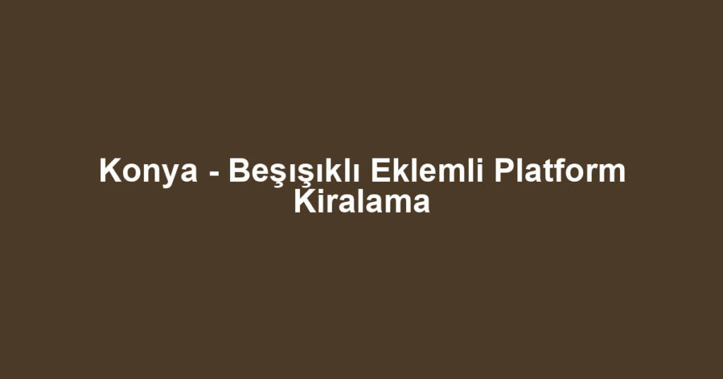 Konya - Beşışıklı Eklemli Platform Kiralama