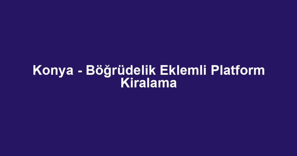 Konya - Böğrüdelik Eklemli Platform Kiralama