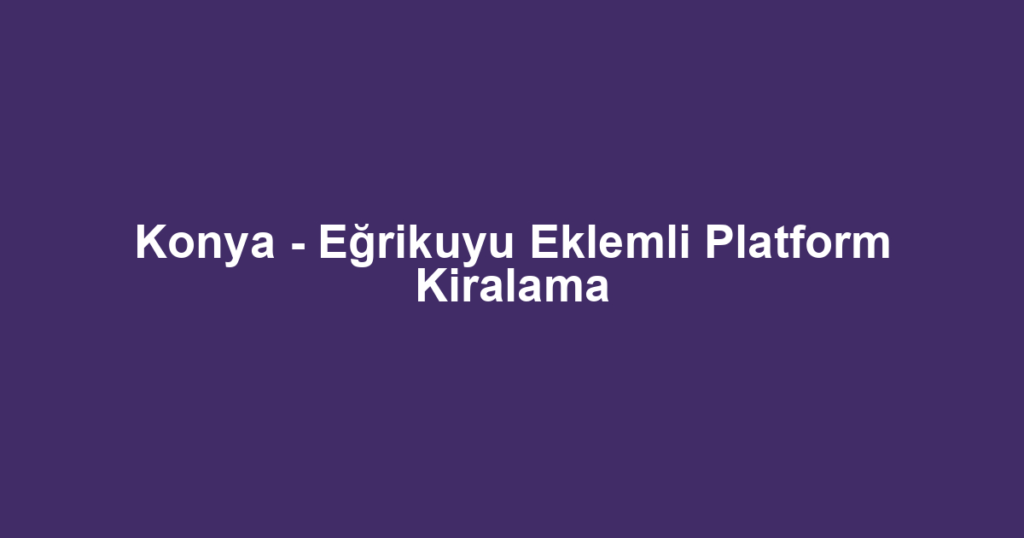 Konya - Eğrikuyu Eklemli Platform Kiralama
