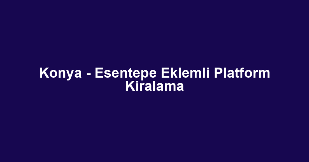 Konya - Esentepe Eklemli Platform Kiralama
