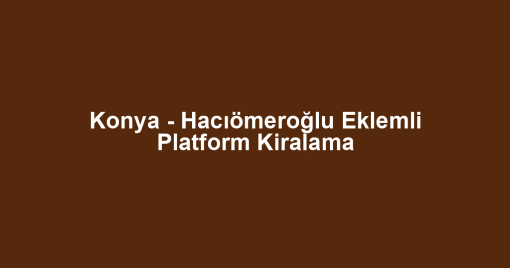Konya - Hacıömeroğlu Eklemli Platform Kiralama