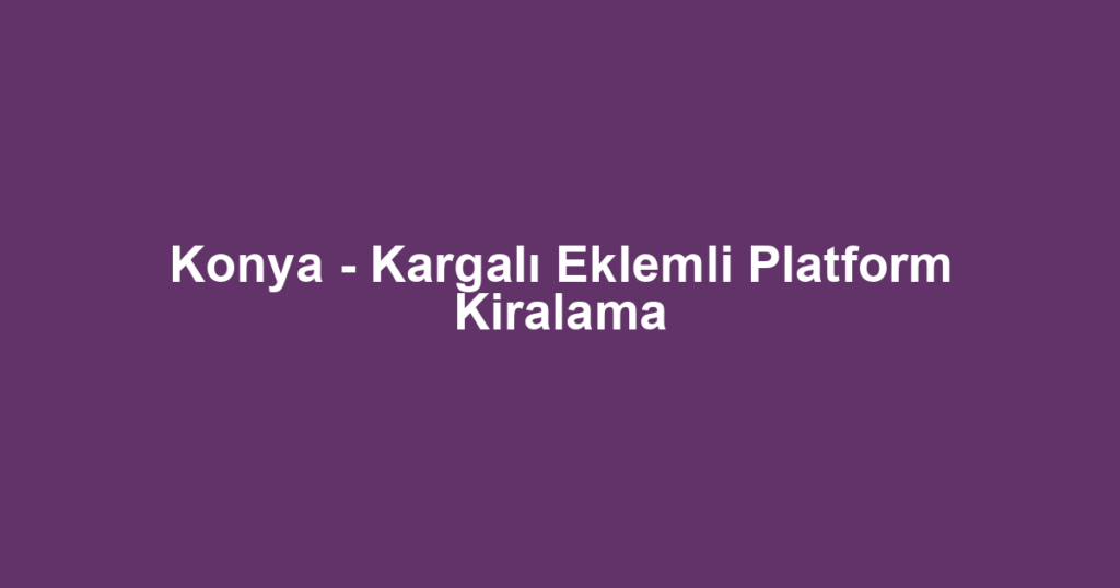 Konya - Kargalı Eklemli Platform Kiralama