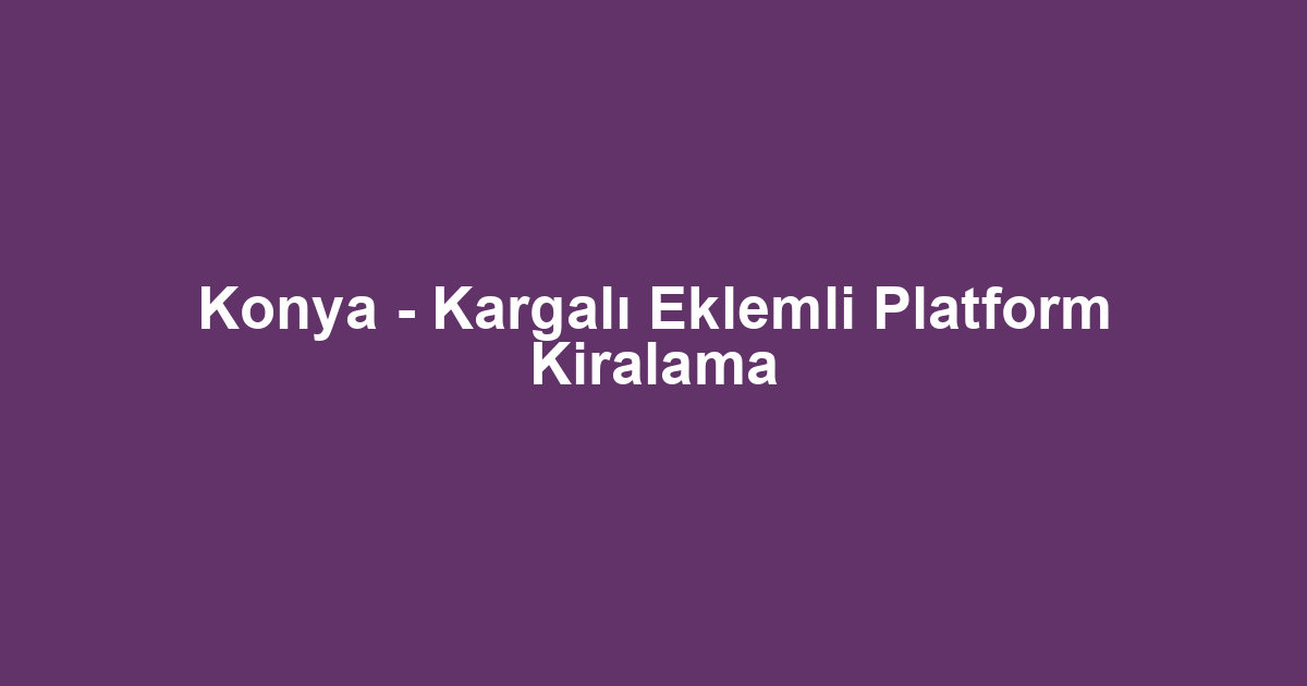 Konya - Kargalı Eklemli Platform Kiralama