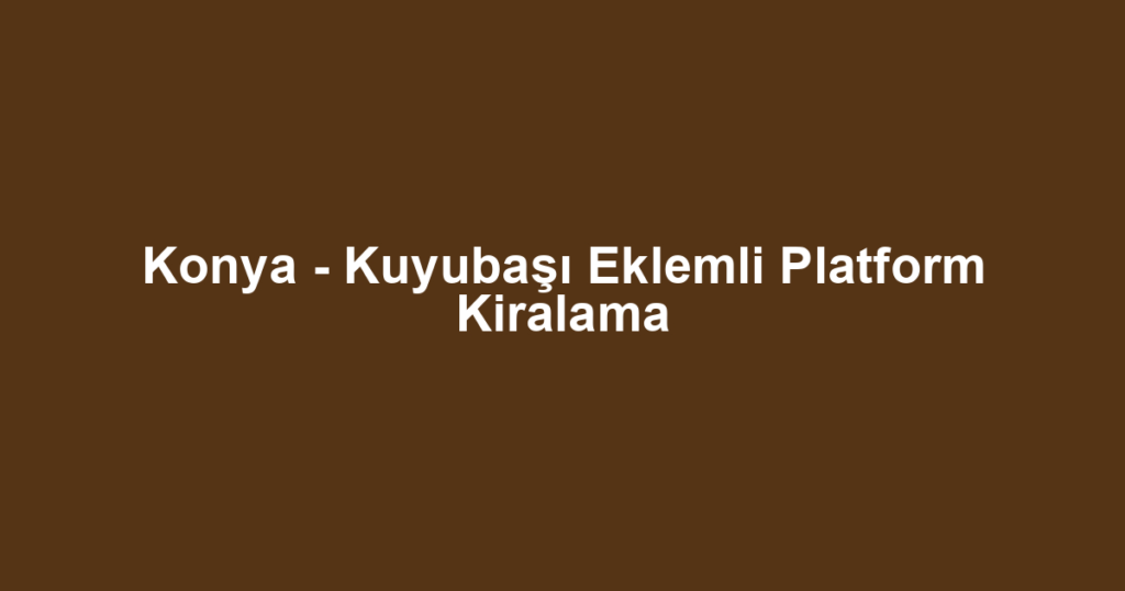 Konya - Kuyubaşı Eklemli Platform Kiralama