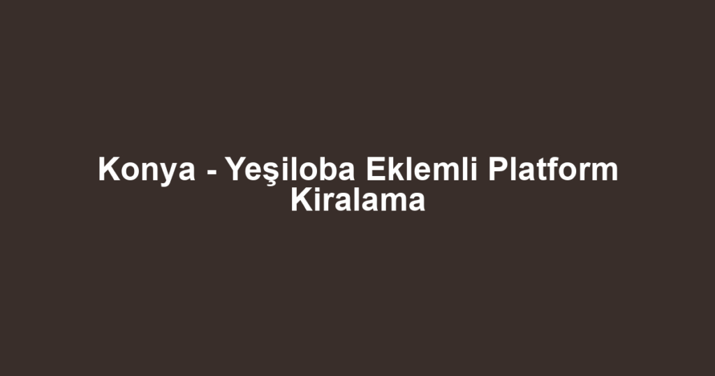 Konya - Yeşiloba Eklemli Platform Kiralama