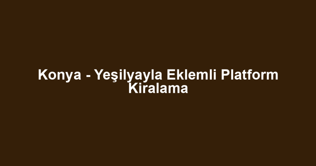 Konya - Yeşilyayla Eklemli Platform Kiralama