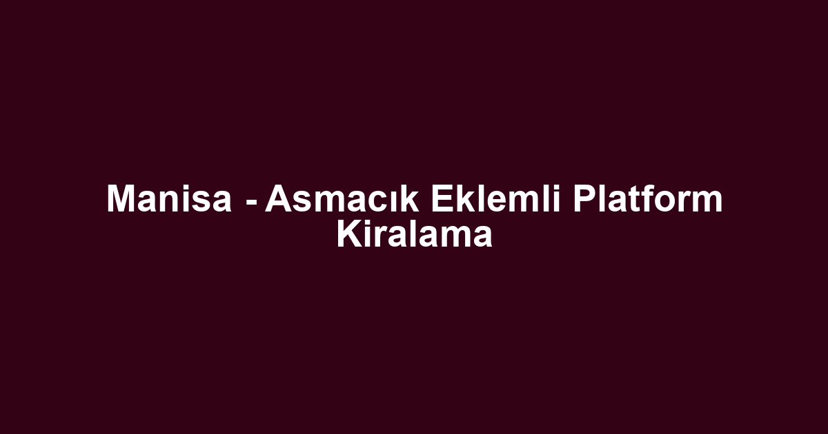 Manisa - Asmacık Eklemli Platform Kiralama