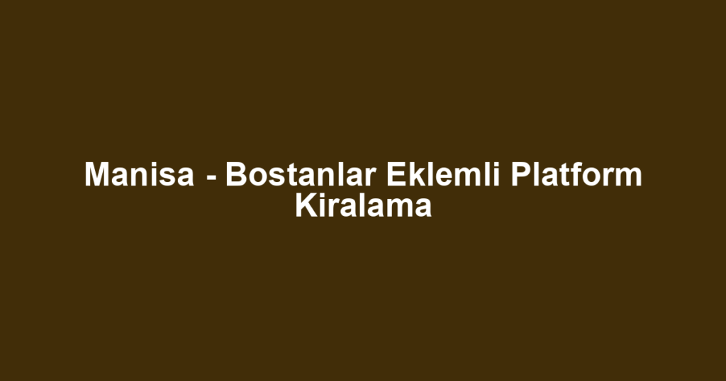 Manisa - Bostanlar Eklemli Platform Kiralama