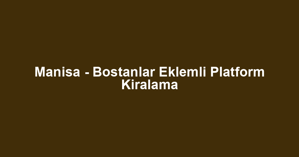Manisa - Bostanlar Eklemli Platform Kiralama