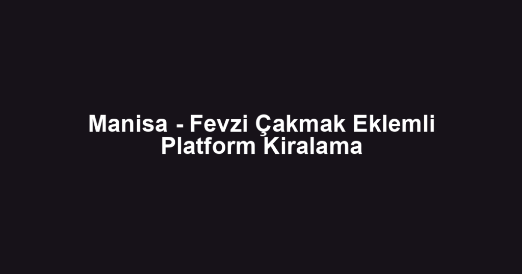 Manisa - Fevzi Çakmak Eklemli Platform Kiralama