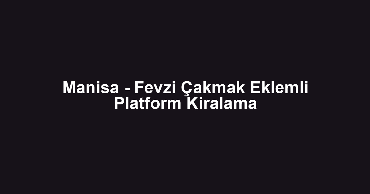 Manisa - Fevzi Çakmak Eklemli Platform Kiralama