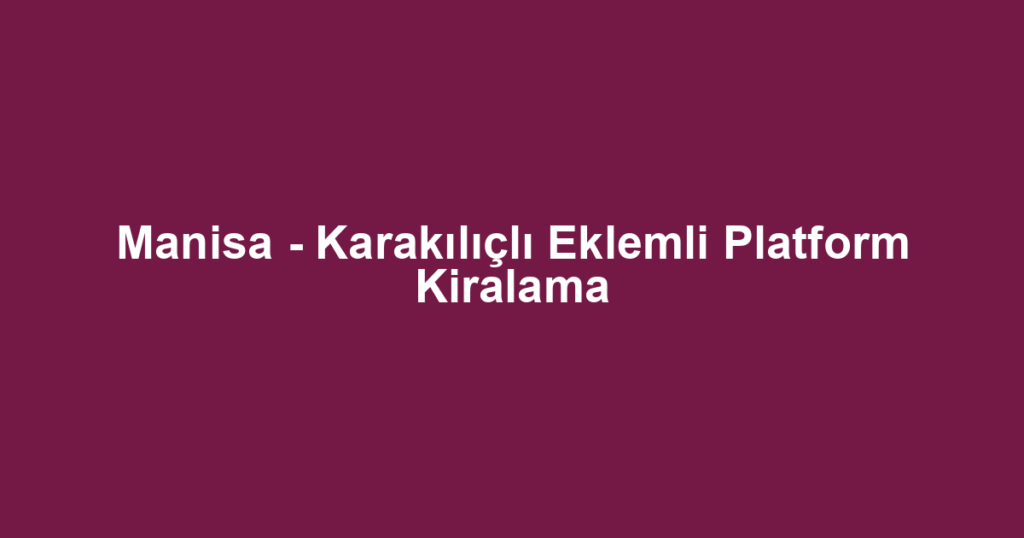 Manisa - Karakılıçlı Eklemli Platform Kiralama