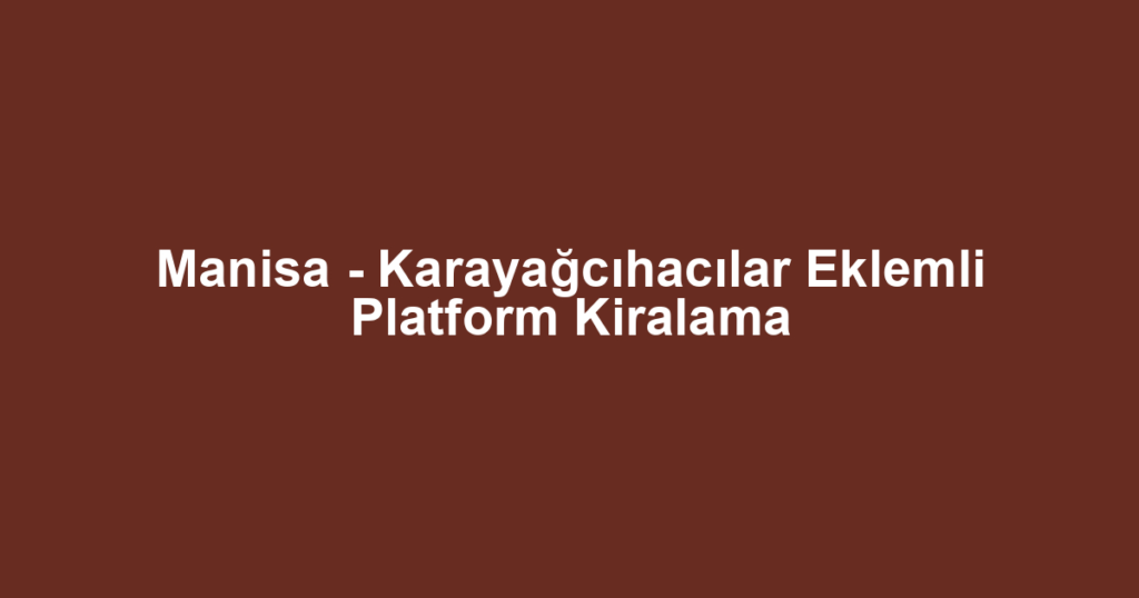 Manisa - Karayağcıhacılar Eklemli Platform Kiralama