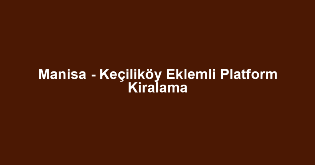 Manisa - Keçiliköy Eklemli Platform Kiralama