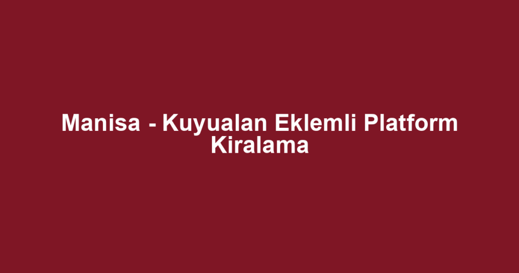 Manisa - Kuyualan Eklemli Platform Kiralama
