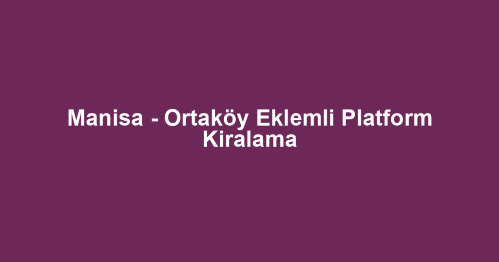 Manisa - Ortaköy Eklemli Platform Kiralama
