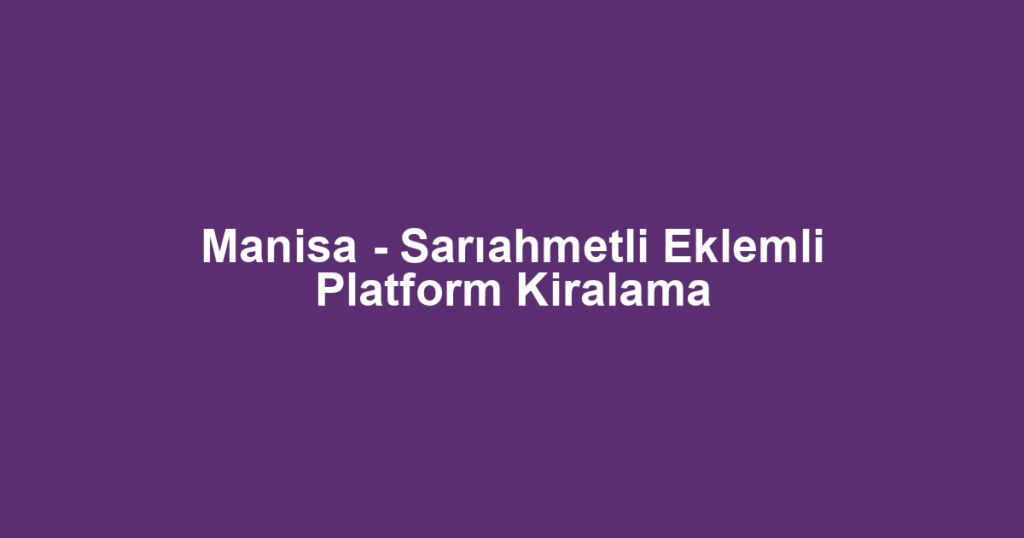 Manisa - Sarıahmetli Eklemli Platform Kiralama