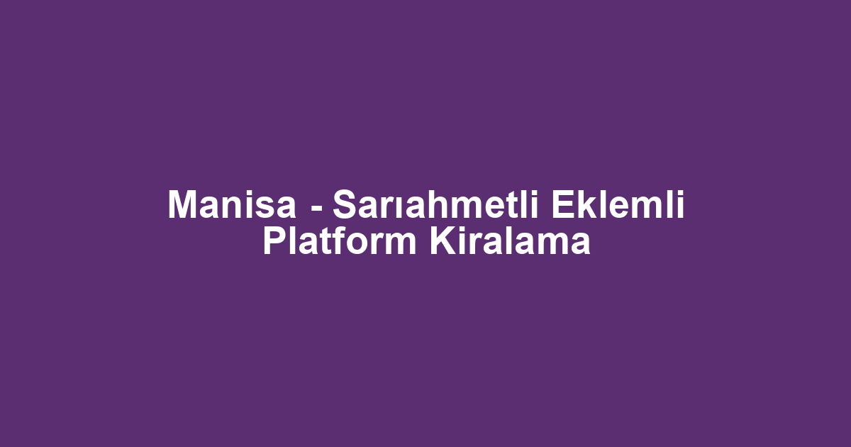 Manisa - Sarıahmetli Eklemli Platform Kiralama